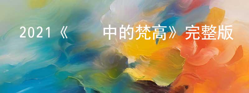 邊風的網絡影視資源,2021《戀愛中的梵高》完整版電影/在線觀看/百度云-美劇天堂